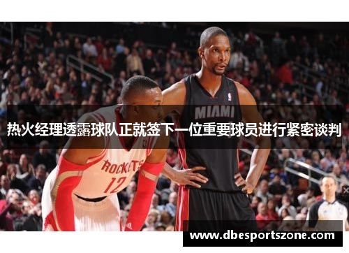 热火经理透露球队正就签下一位重要球员进行紧密谈判