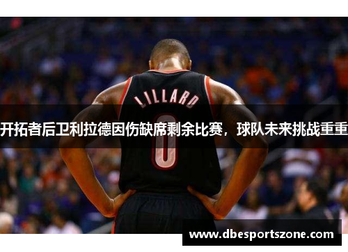 开拓者后卫利拉德因伤缺席剩余比赛，球队未来挑战重重
