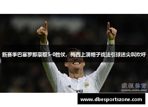 新赛季巴塞罗那豪取5-0胜仗，梅西上演帽子戏法引球迷尖叫欢呼