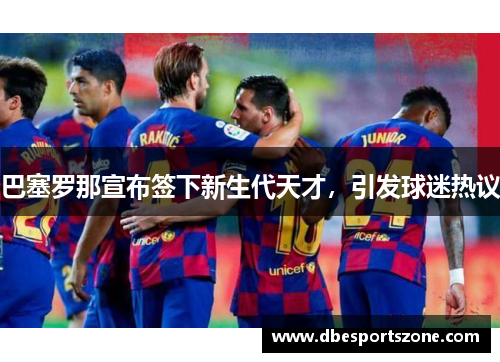 巴塞罗那宣布签下新生代天才，引发球迷热议