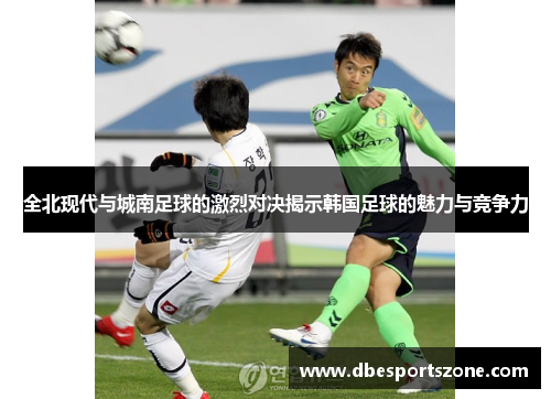 全北现代与城南足球的激烈对决揭示韩国足球的魅力与竞争力