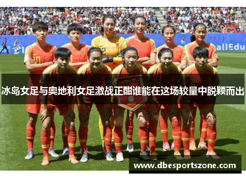 冰岛女足与奥地利女足激战正酣谁能在这场较量中脱颖而出