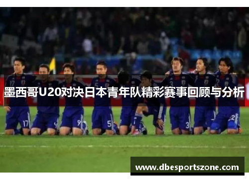 墨西哥U20对决日本青年队精彩赛事回顾与分析