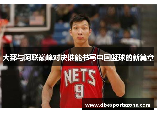 大郅与阿联巅峰对决谁能书写中国篮球的新篇章