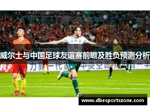 威尔士与中国足球友谊赛前瞻及胜负预测分析