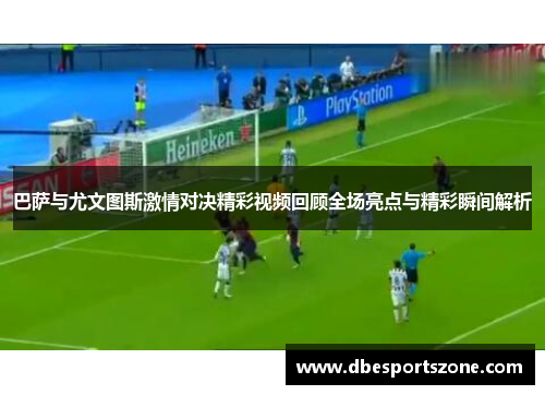 巴萨与尤文图斯激情对决精彩视频回顾全场亮点与精彩瞬间解析