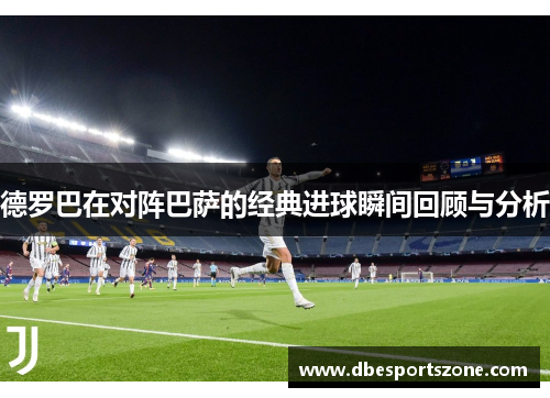 德罗巴在对阵巴萨的经典进球瞬间回顾与分析