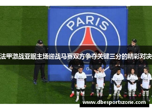 法甲激战亚眠主场迎战马赛双方争夺关键三分的精彩对决