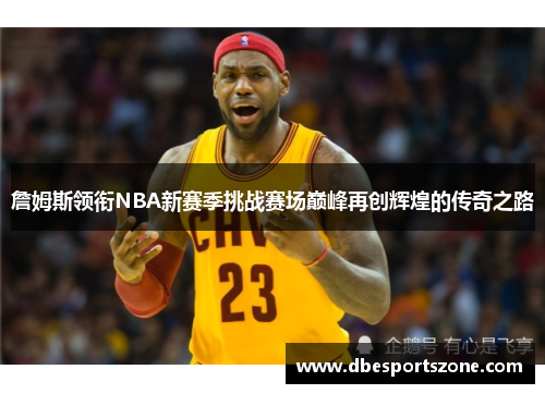 詹姆斯领衔NBA新赛季挑战赛场巅峰再创辉煌的传奇之路