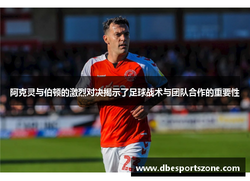 阿克灵与伯顿的激烈对决揭示了足球战术与团队合作的重要性