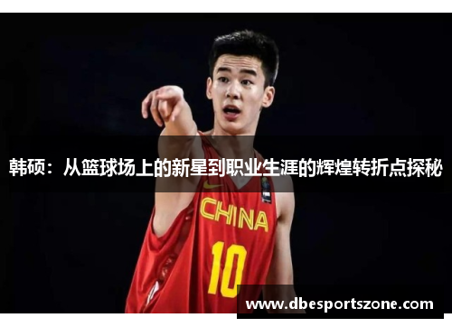 韩硕：从篮球场上的新星到职业生涯的辉煌转折点探秘